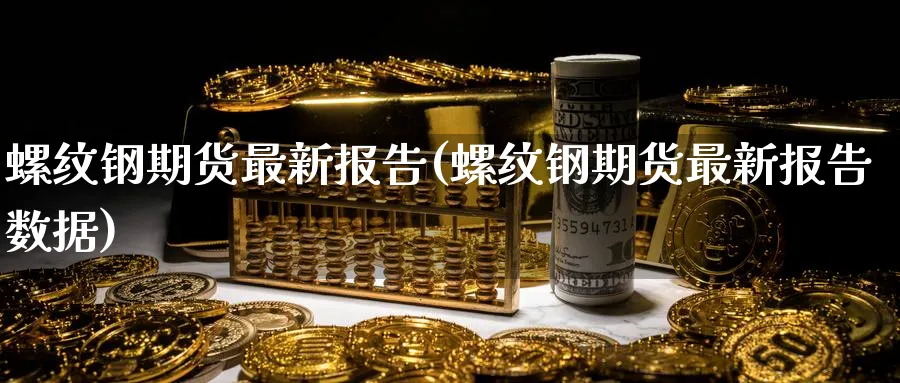 螺纹钢期货最新报告(螺纹钢期货最新报告数据)_https://www.vyews.com_国际期货_第1张