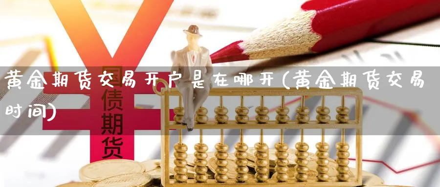 黄金期货交易开户是在哪开(黄金期货交易时间)_https://www.vyews.com_原油直播间_第1张