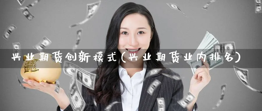 兴业期货创新模式(兴业期货业内排名)_https://www.vyews.com_内盘期货_第1张