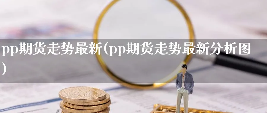 pp期货走势最新(pp期货走势最新分析图)_https://www.vyews.com_期货品种_第1张