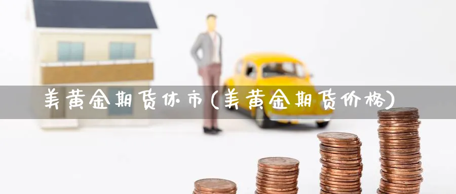 美黄金期货休市(美黄金期货价格)_https://www.vyews.com_原油直播间_第1张