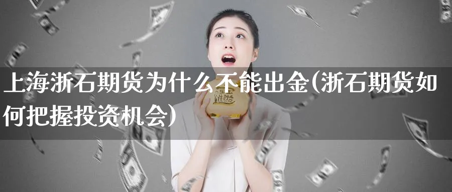 上海浙石期货为什么不能出金(浙石期货如何把握投资机会)_https://www.vyews.com_期货品种_第1张