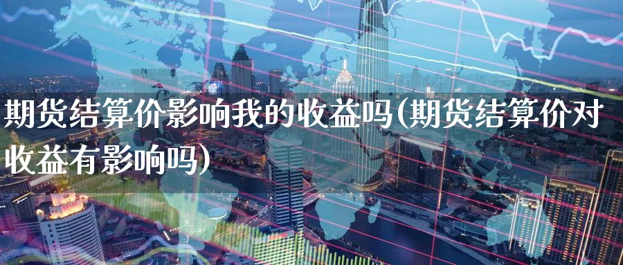 期货结算价影响我的收益吗(期货结算价对收益有影响吗)_https://www.vyews.com_原油期货_第1张