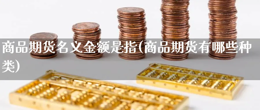 商品期货名义金额是指(商品期货有哪些种类)_https://www.vyews.com_原油直播间_第1张