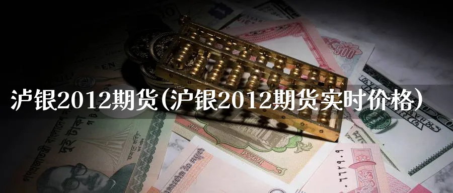 泸银2012期货(沪银2012期货实时价格)_https://www.vyews.com_原油直播间_第1张