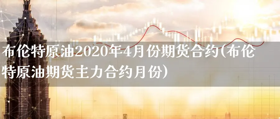 布伦特原油2020年4月份期货合约(布伦特原油期货主力合约月份)_https://www.vyews.com_期货品种_第1张