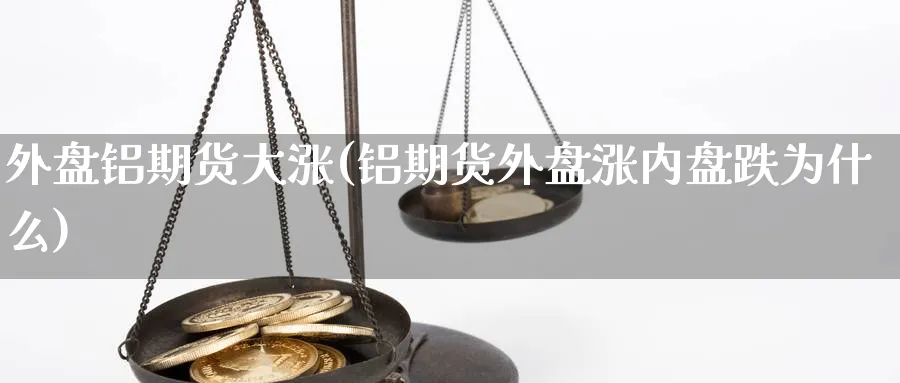 外盘铝期货大涨(铝期货外盘涨内盘跌为什么)_https://www.vyews.com_期货技术_第1张