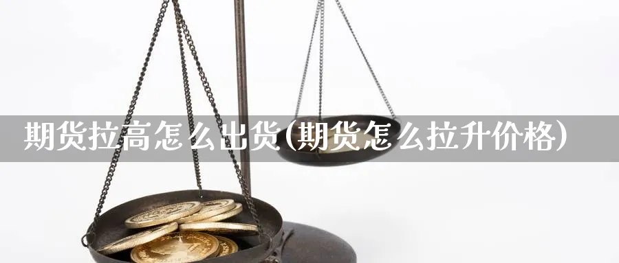 期货拉高怎么出货(期货怎么拉升价格)_https://www.vyews.com_国际期货_第1张