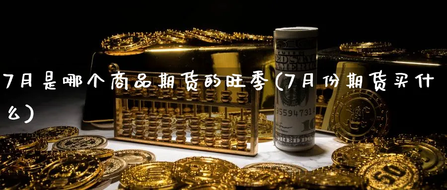 7月是哪个商品期货的旺季(7月份期货买什么)_https://www.vyews.com_国际期货_第1张