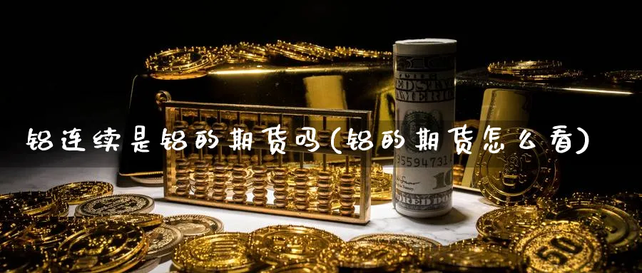 铝连续是铝的期货吗(铝的期货怎么看)_https://www.vyews.com_期货百科_第1张