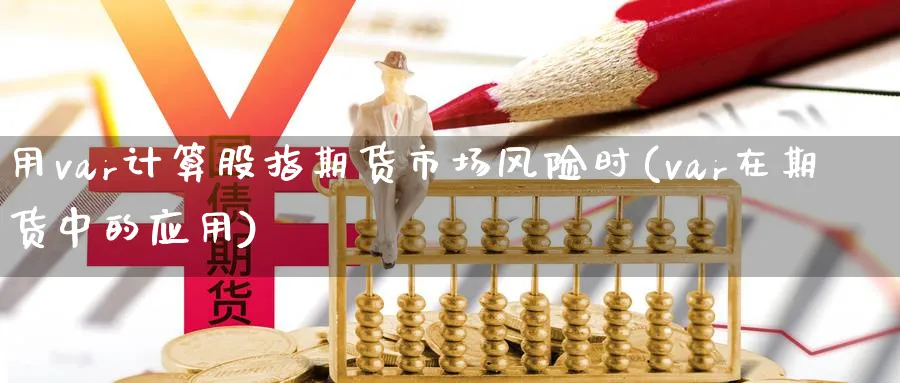 用var计算股指期货市场风险时(var在期货中的应用)_https://www.vyews.com_期货行情_第1张