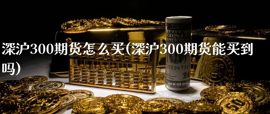 深沪300期货怎么买(深沪300期货能买到吗)_https://www.vyews.com_国际期货_第1张