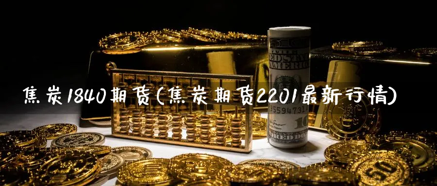 焦炭1840期货(焦炭期货2201最新行情)_https://www.vyews.com_期货技术_第1张