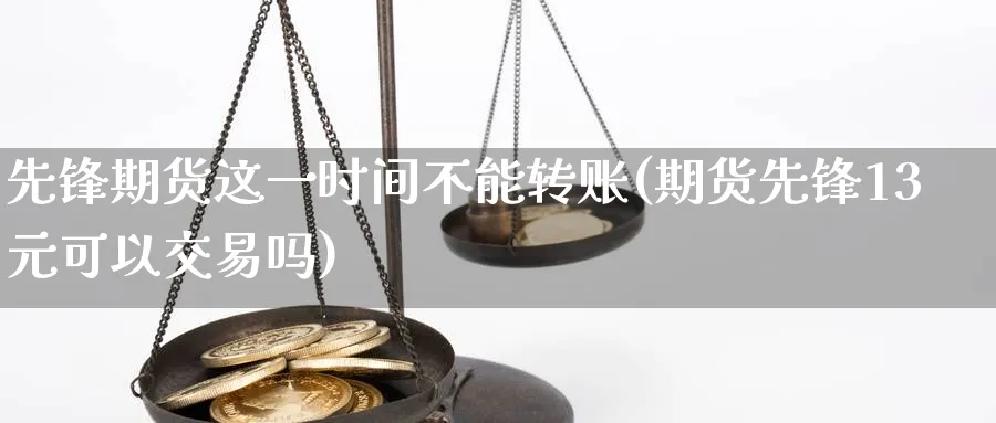 先锋期货这一时间不能转账(期货先锋13元可以交易吗)_https://www.vyews.com_期货行情_第1张