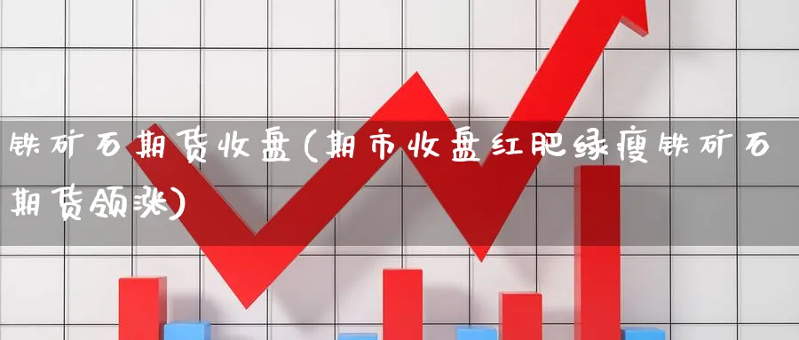 铁矿石期货收盘(期市收盘红肥绿瘦铁矿石期货领涨)_https://www.vyews.com_内盘期货_第1张