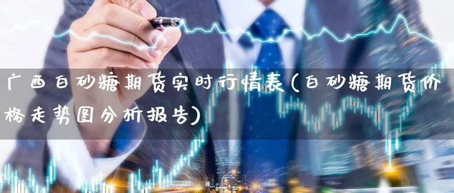 广西白砂糖期货实时行情表(白砂糖期货价格走势图分析报告)_https://www.vyews.com_期货技术_第1张