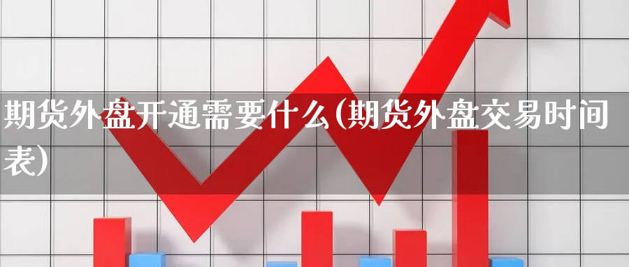 期货外盘开通需要什么(期货外盘交易时间表)_https://www.vyews.com_期货品种_第1张