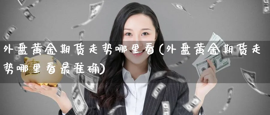 外盘黄金期货走势哪里看(外盘黄金期货走势哪里看最准确)_https://www.vyews.com_期货品种_第1张