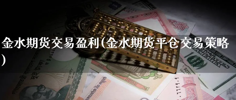 金水期货交易盈利(金水期货平仓交易策略)_https://www.vyews.com_股指期货_第1张