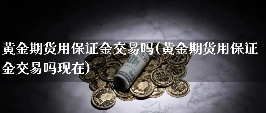 黄金期货用保证金交易吗(黄金期货用保证金交易吗现在)_https://www.vyews.com_期货技术_第1张