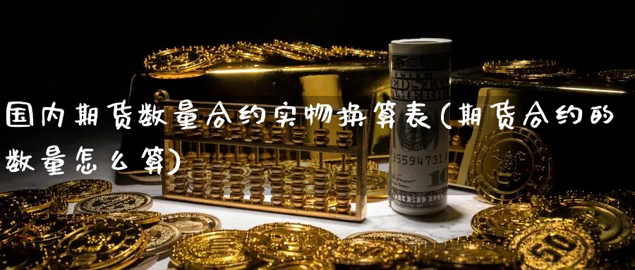 国内期货数量合约实物换算表(期货合约的数量怎么算)_https://www.vyews.com_股指期货_第1张