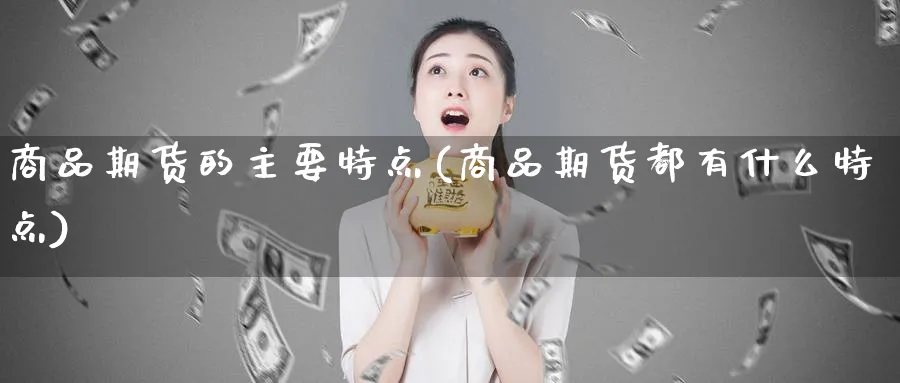 商品期货的主要特点(商品期货都有什么特点)_https://www.vyews.com_黄金期货_第1张