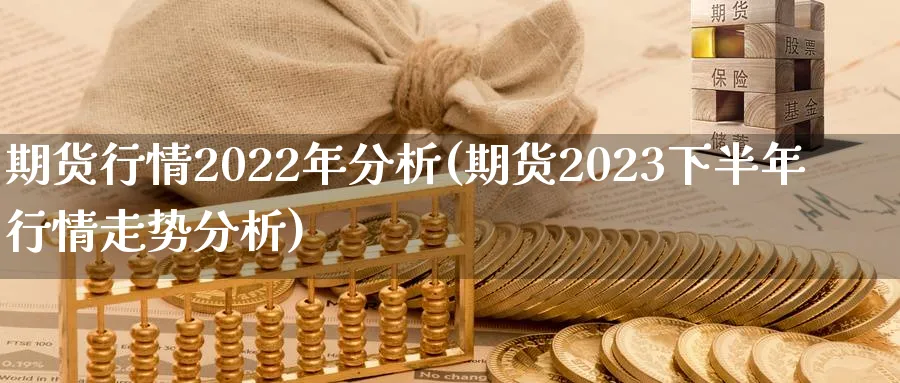 期货行情2022年分析(期货2023下半年行情走势分析)_https://www.vyews.com_原油直播间_第1张