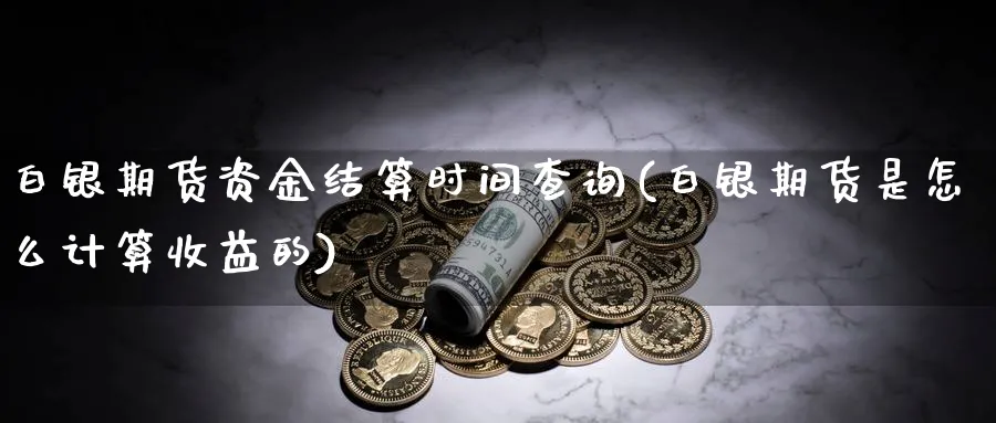 白银期货资金结算时间查询(白银期货是怎么计算收益的)_https://www.vyews.com_内盘期货_第1张