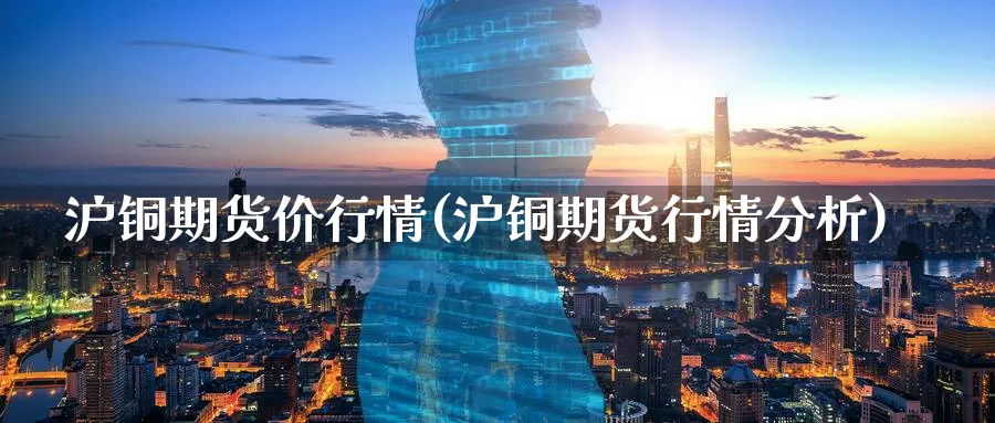 沪铜期货价行情(沪铜期货行情分析)_https://www.vyews.com_期货技术_第1张