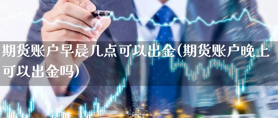 期货账户早晨几点可以出金(期货账户晚上可以出金吗)_https://www.vyews.com_原油期货_第1张