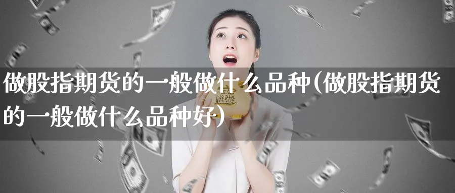 做股指期货的一般做什么品种(做股指期货的一般做什么品种好)_https://www.vyews.com_技术指标_第1张