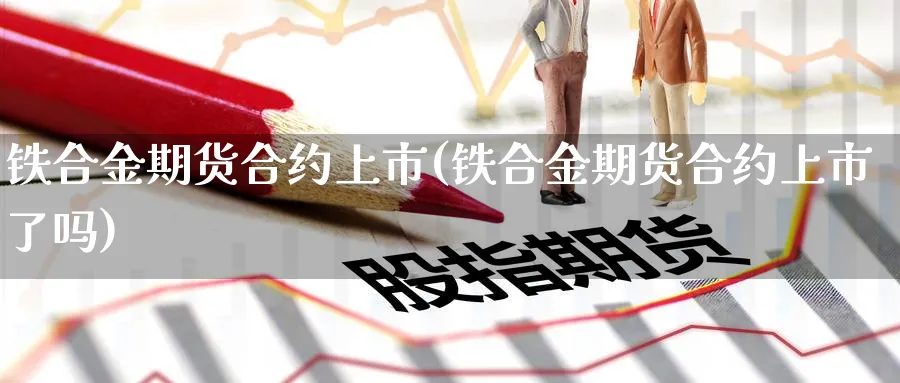 铁合金期货合约上市(铁合金期货合约上市了吗)_https://www.vyews.com_期货直播间_第1张