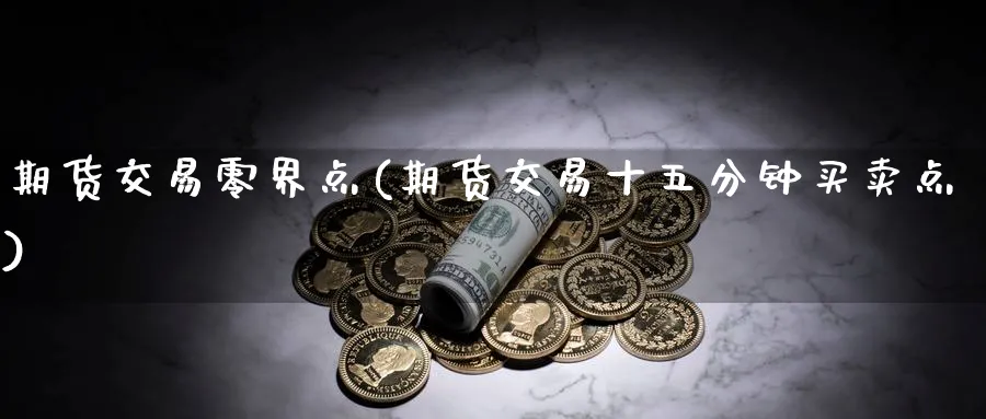 期货交易零界点(期货交易十五分钟买卖点)_https://www.vyews.com_黄金期货_第1张