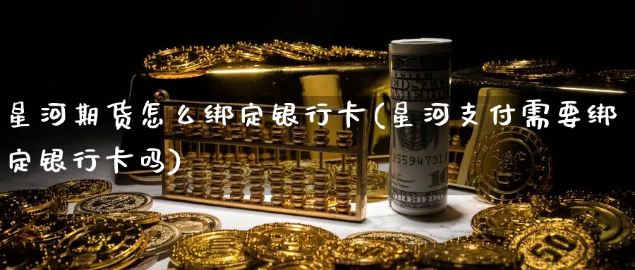 星河期货怎么绑定银行卡(星河支付需要绑定银行卡吗)_https://www.vyews.com_原油直播间_第1张