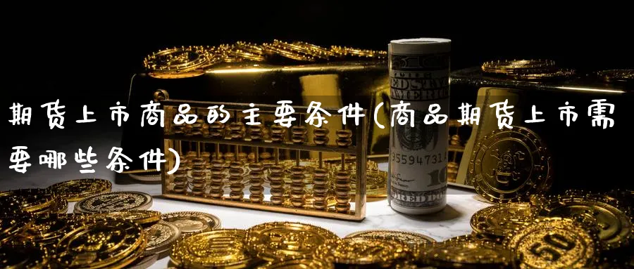 期货上市商品的主要条件(商品期货上市需要哪些条件)_https://www.vyews.com_期货行情_第1张