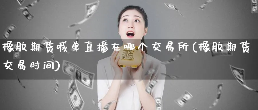 橡胶期货喊单直播在哪个交易所(橡胶期货交易时间)_https://www.vyews.com_期货行情_第1张