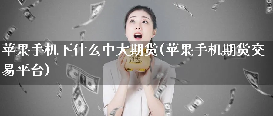 苹果手机下什么中大期货(苹果手机期货交易平台)_https://www.vyews.com_黄金期货_第1张