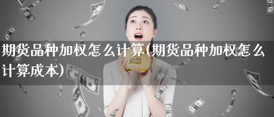 期货品种加权怎么计算(期货品种加权怎么计算成本)_https://www.vyews.com_行情分析_第1张