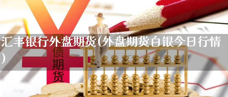 汇丰银行外盘期货(外盘期货白银今日行情)_https://www.vyews.com_期货技术_第1张