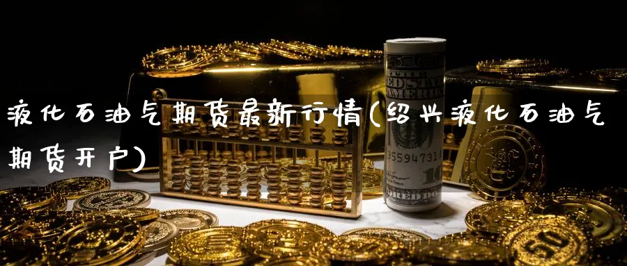 液化石油气期货最新行情(绍兴液化石油气期货开户)_https://www.vyews.com_期货品种_第1张