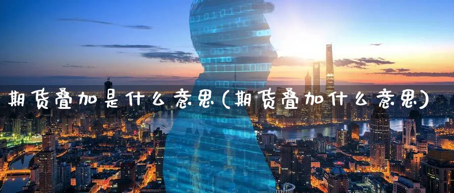 期货叠加是什么意思(期货叠加什么意思)_https://www.vyews.com_期货技术_第1张