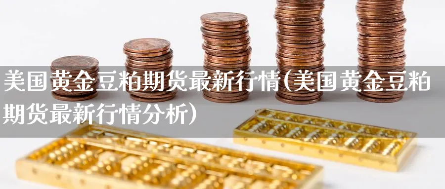 美国黄金豆粕期货最新行情(美国黄金豆粕期货最新行情分析)_https://www.vyews.com_期货直播间_第1张