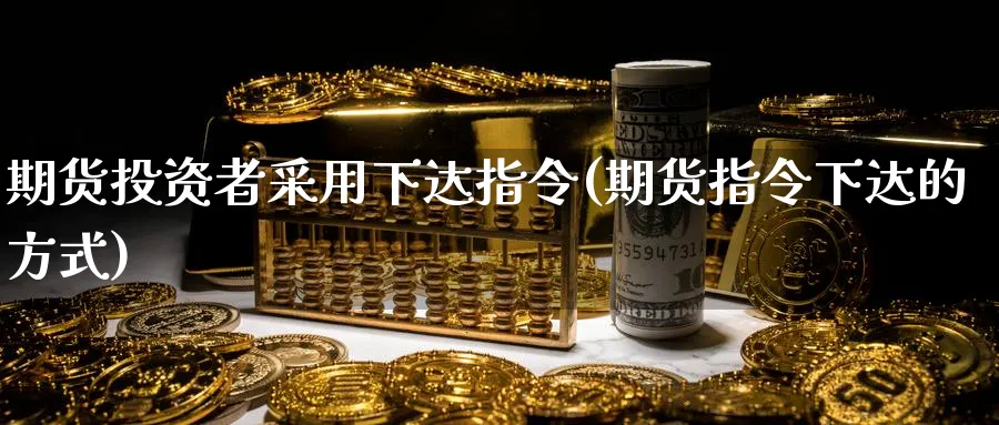 期货投资者采用下达指令(期货指令下达的方式)_https://www.vyews.com_原油直播间_第1张