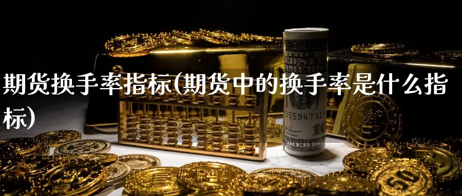 期货换手率指标(期货中的换手率是什么指标)_https://www.vyews.com_期货百科_第1张