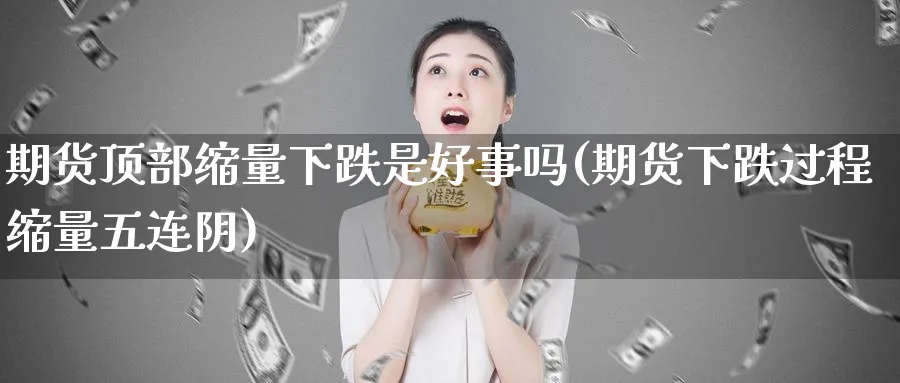 期货顶部缩量下跌是好事吗(期货下跌过程缩量五连阴)_https://www.vyews.com_国际期货_第1张