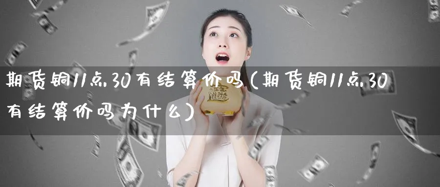 期货铜11点30有结算价吗(期货铜11点30有结算价吗为什么)_https://www.vyews.com_期货技术_第1张