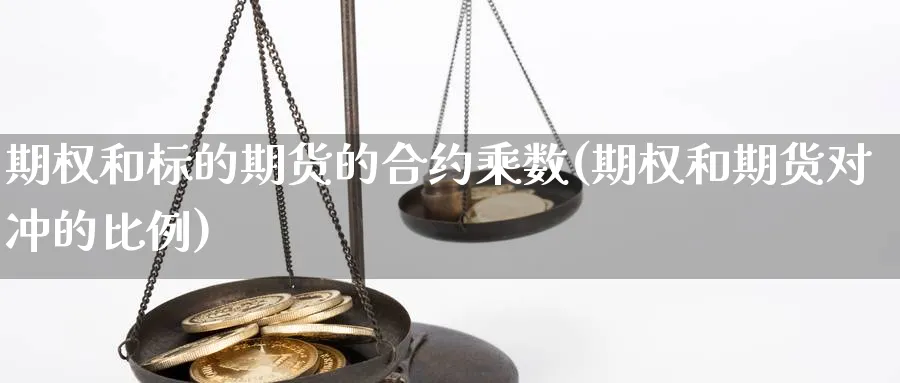 期权和标的期货的合约乘数(期权和期货对冲的比例)_https://www.vyews.com_内盘期货_第1张