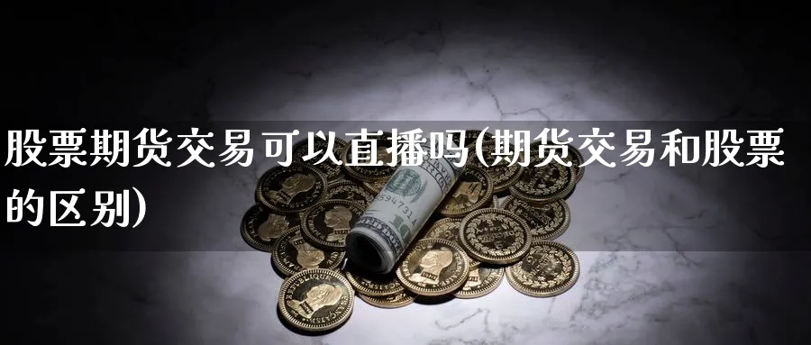 股票期货交易可以直播吗(期货交易和股票的区别)_https://www.vyews.com_期货行情_第1张