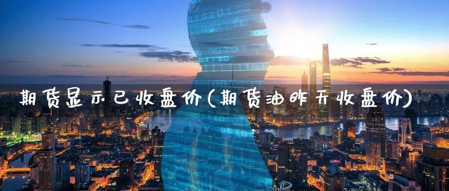 期货显示已收盘价(期货油昨天收盘价)_https://www.vyews.com_黄金期货_第1张