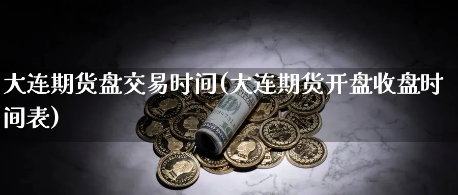 大连期货盘交易时间(大连期货开盘收盘时间表)_https://www.vyews.com_黄金期货_第1张